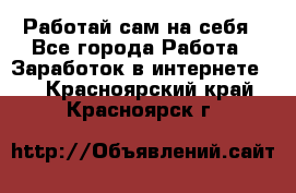 Работай сам на себя - Все города Работа » Заработок в интернете   . Красноярский край,Красноярск г.